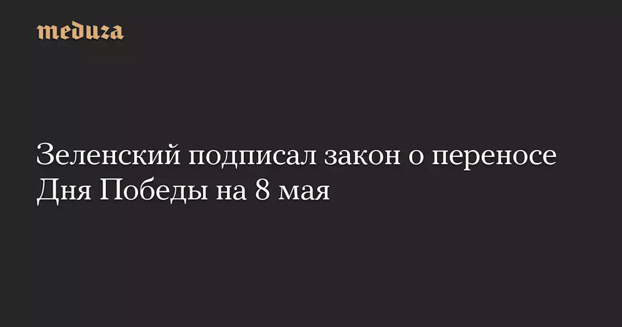 Зеленский подписал закон о переносе Дня Победы на 8 мая — Meduza