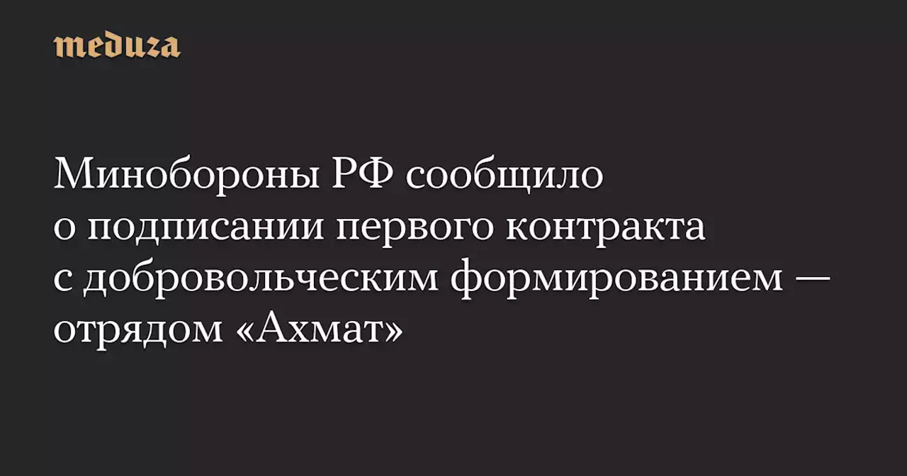 Минобороны РФ сообщило о подписании первого контракта с добровольческим формированием — отрядом «Ахмат» — Meduza