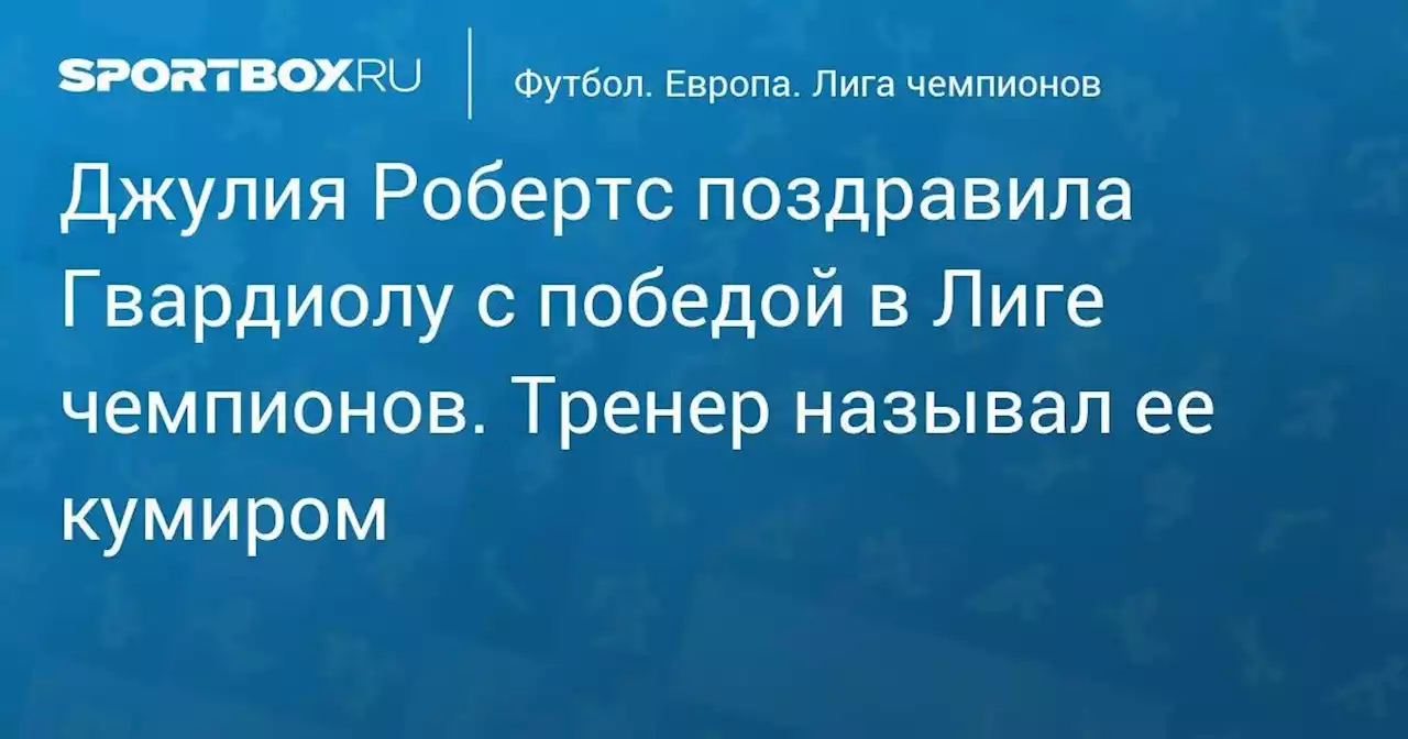 Джулия Робертс поздравила Гвардиолу с победой в Лиге чемпионов. Тренер называл ее кумиром