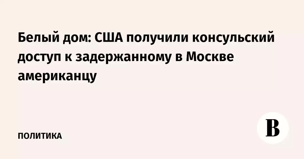 Белый дом: США получили консульский доступ к задержанному в Москве американцу