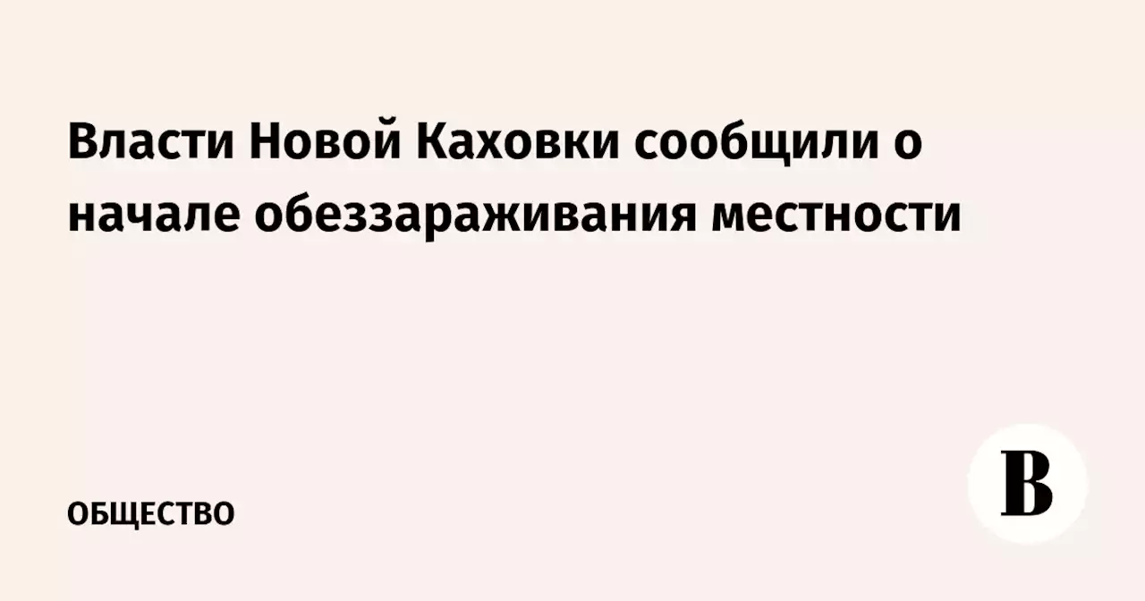 Власти Новой Каховки сообщили о начале обеззараживания местности