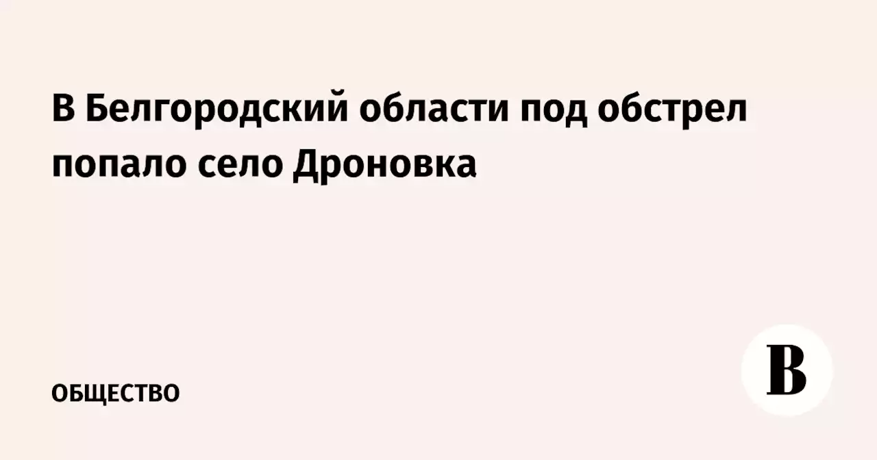 В Белгородский области под обстрел попало село Дроновка