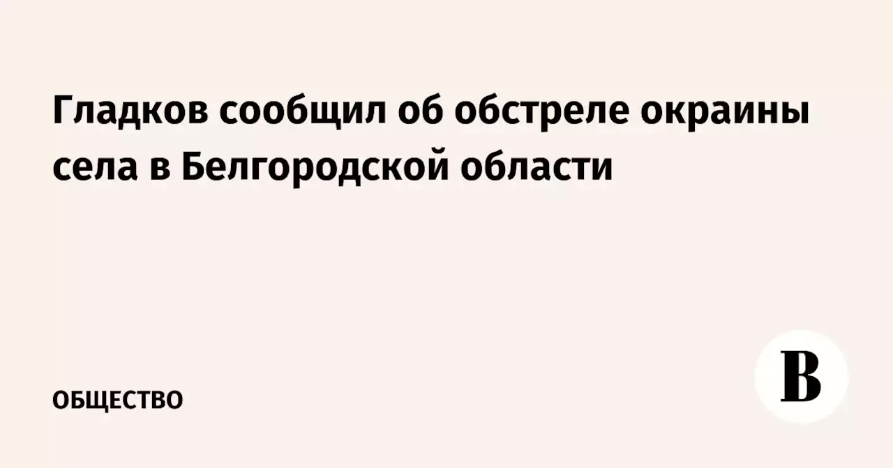 Гладков сообщил об обстреле окраины села в Белгородской области