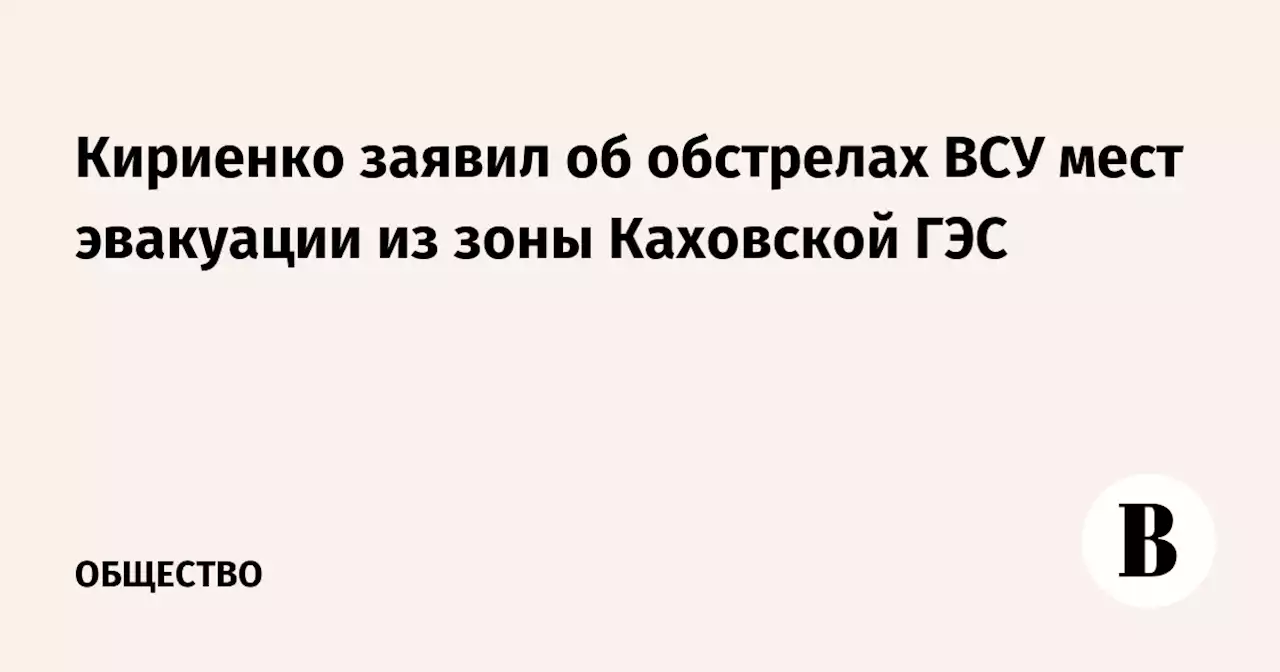 Кириенко заявил об обстрелах ВСУ мест эвакуации из зоны Каховской ГЭС