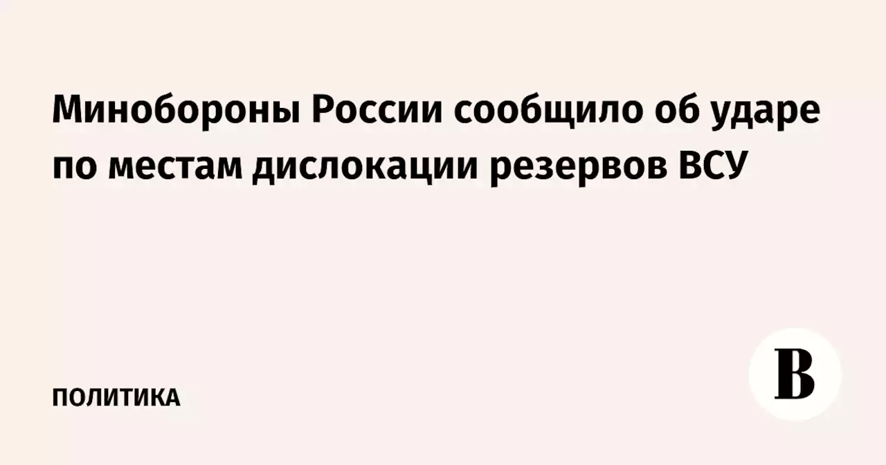 Минобороны России сообщило об ударе по местам дислокации резервов ВСУ