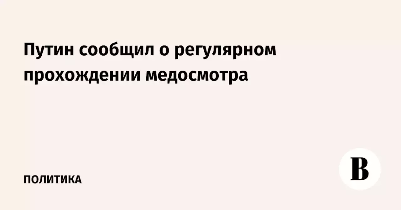 Путин сообщил о регулярном прохождении медосмотра