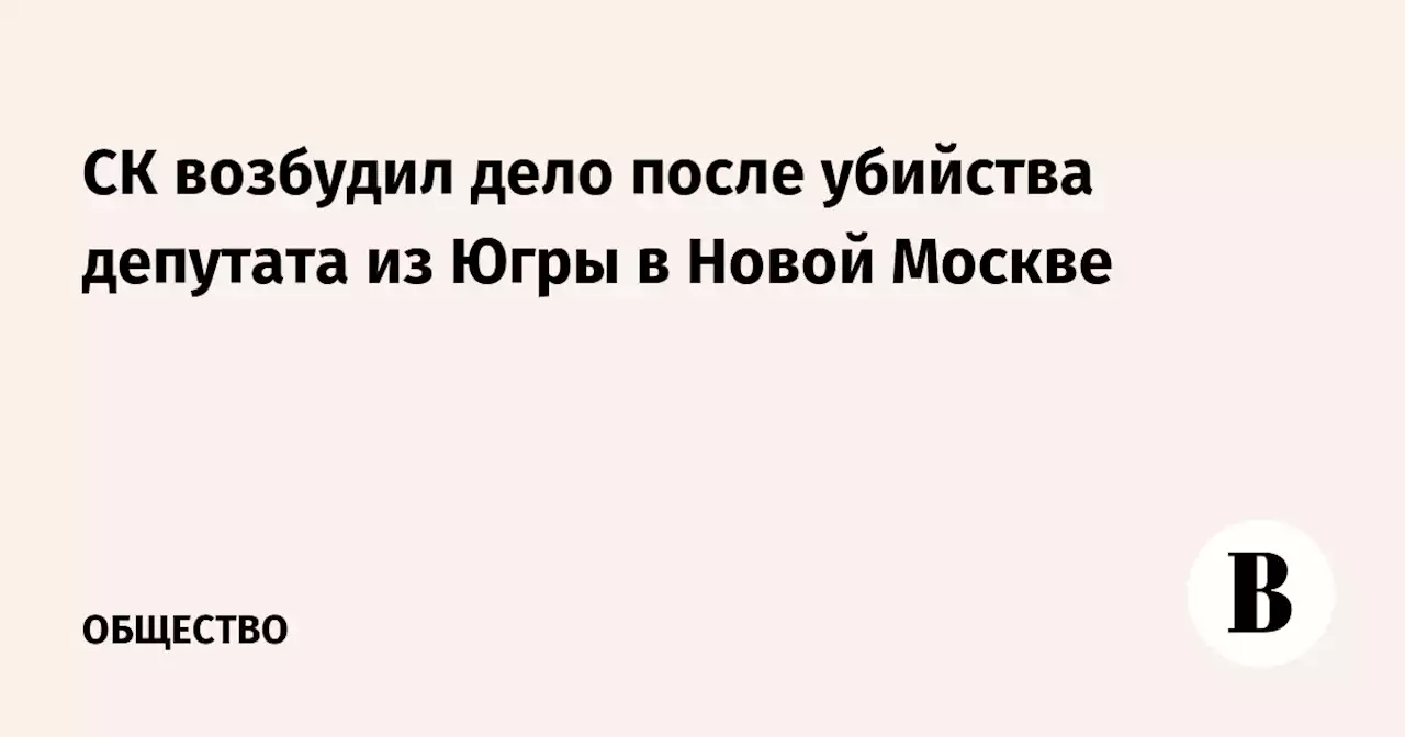 СК возбудил дело после убийства депутата из Югры в Новой Москве