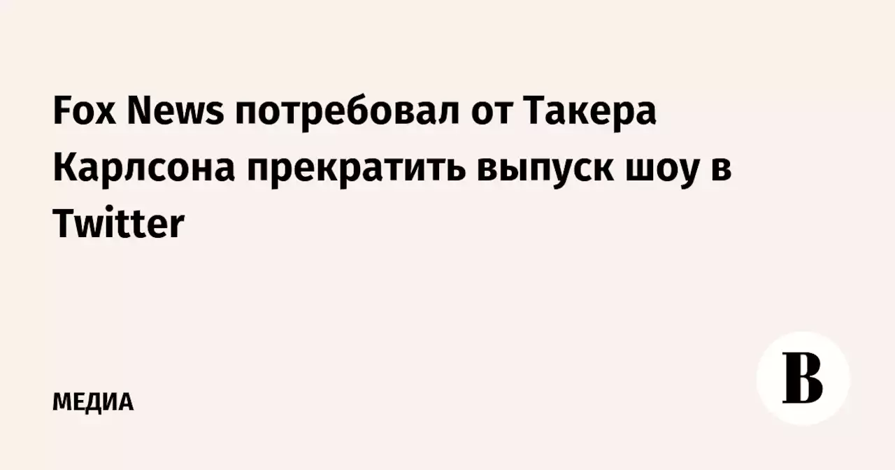 Fox News потребовал от Такера Карлсона прекратить выпуск шоу в Twitter