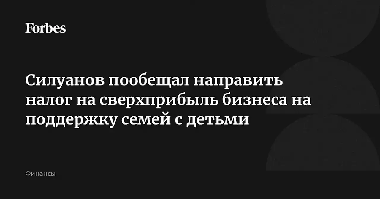 Силуанов пообещал направить налог на сверхприбыль бизнеса на поддержку семей с детьми