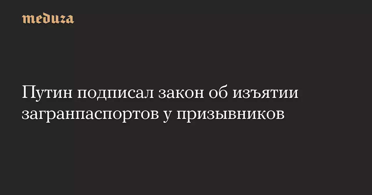 Путин подписал закон об изъятии загранпаспортов у призывников — Meduza