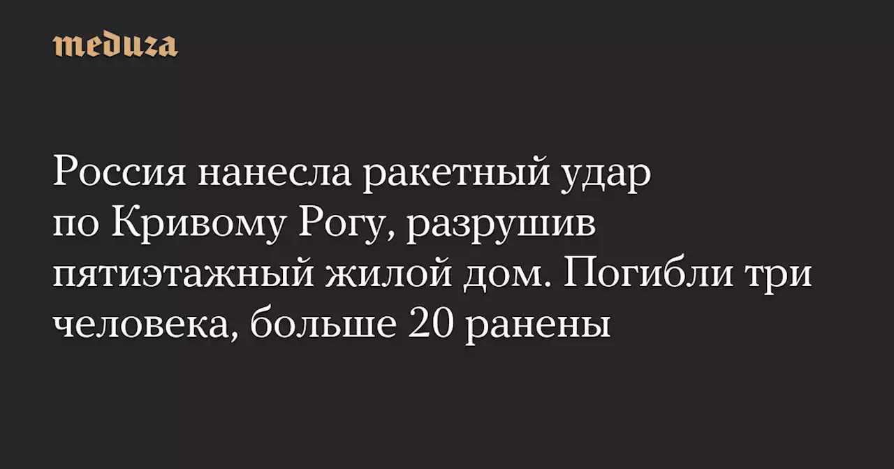 Россия нанесла ракетный удар по Кривому Рогу, разрушив пятиэтажный жилой дом. Погибли три человека, больше 20 ранены — Meduza