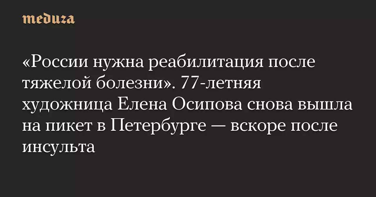 «России нужна реабилитация после тяжелой болезни». 77-летняя художница Елена Осипова снова вышла на пикет в Петербурге — вскоре после инсульта — Meduza