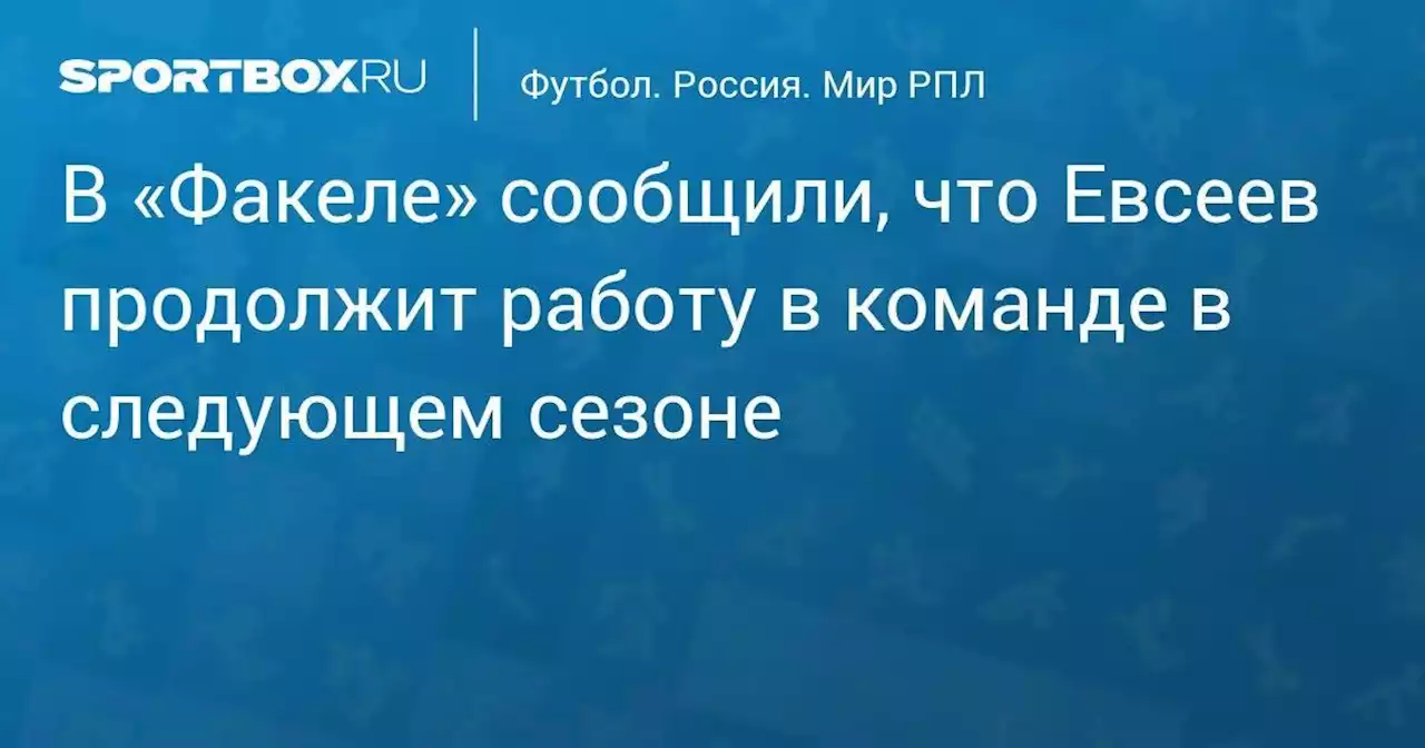 В «Факеле» сообщили, что Евсеев продолжит работу в команде в следующем сезоне