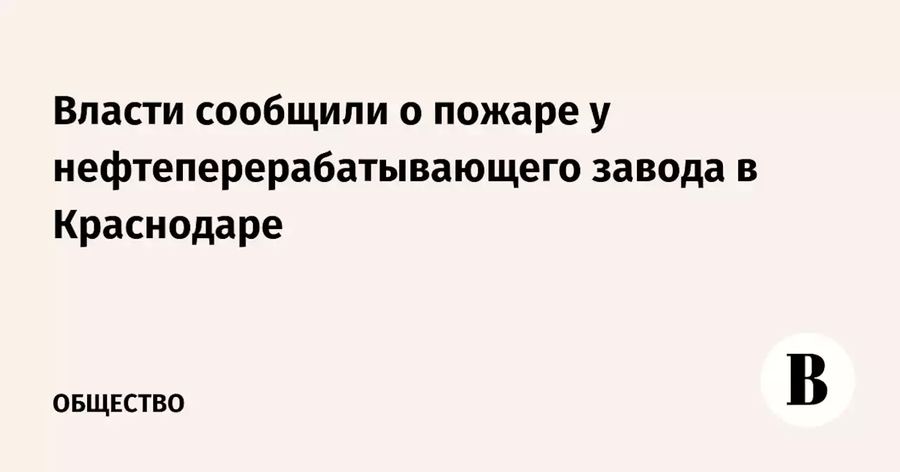 Власти сообщили о пожаре у нефтеперерабатывающего завода в Краснодаре