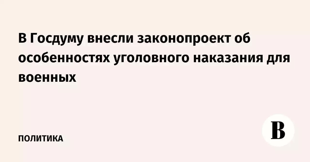 В Госдуму внесли законопроект об особенностях уголовного наказания для военных