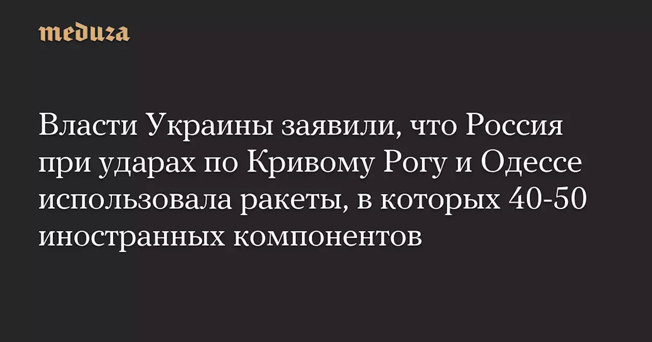 Власти Украины заявили, что Россия при ударах по Кривому Рогу и Одессе использовала ракеты, в которых 40-50 иностранных компонентов — Meduza