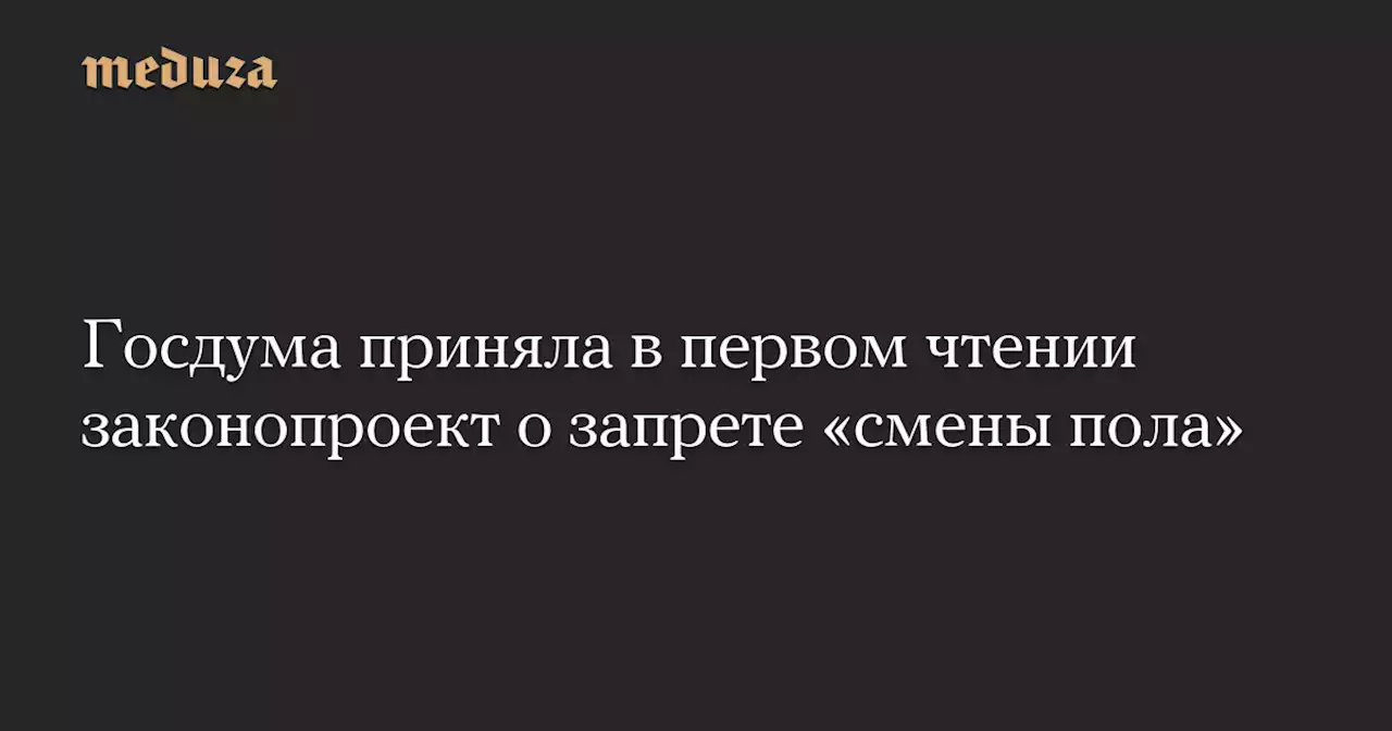 Госдума приняла в первом чтении законопроект о запрете «смены пола» — Meduza