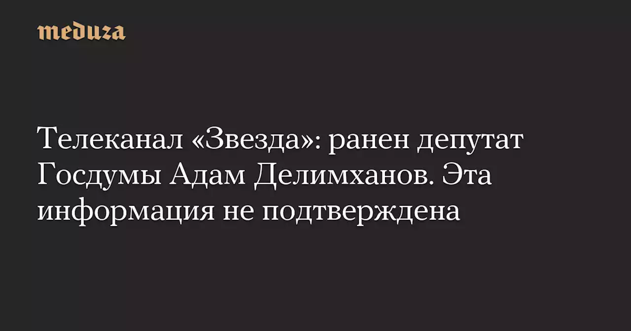 Телеканал «Звезда»: ранен депутат Госдумы Адам Делимханов. Эта информация не подтверждена — Meduza