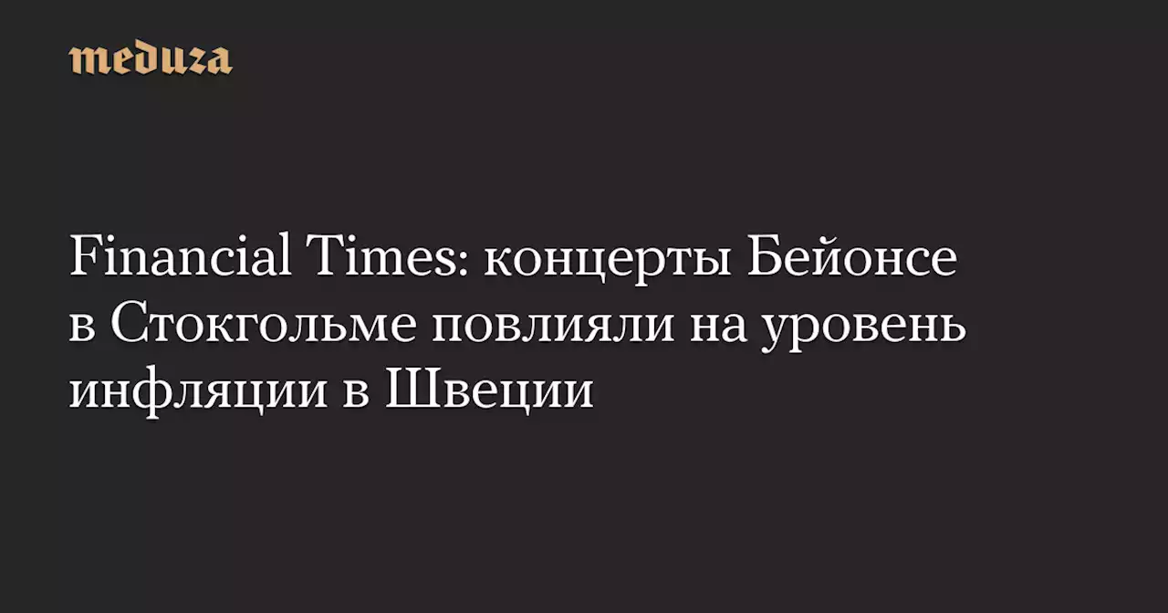 Financial Times: концерты Бейонсе в Стокгольме повлияли на уровень инфляции в Швеции — Meduza