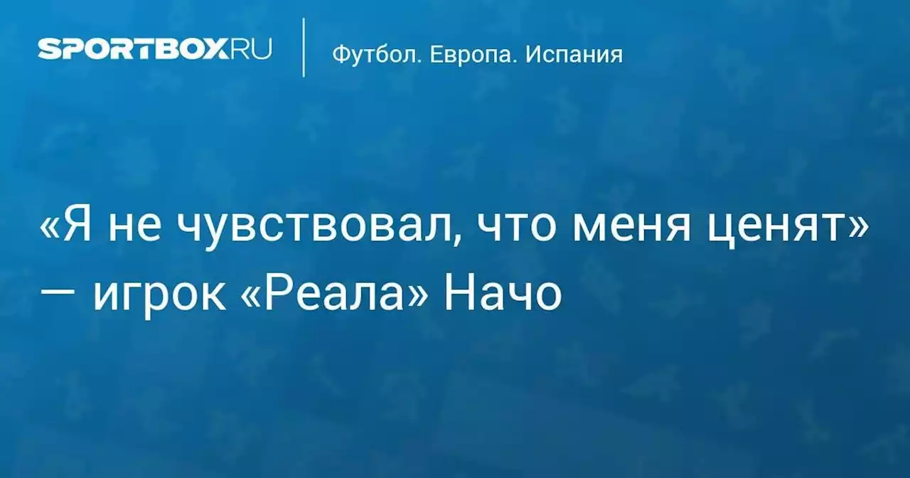 «Я не чувствовал, что меня ценят» — игрок «Реала» Начо