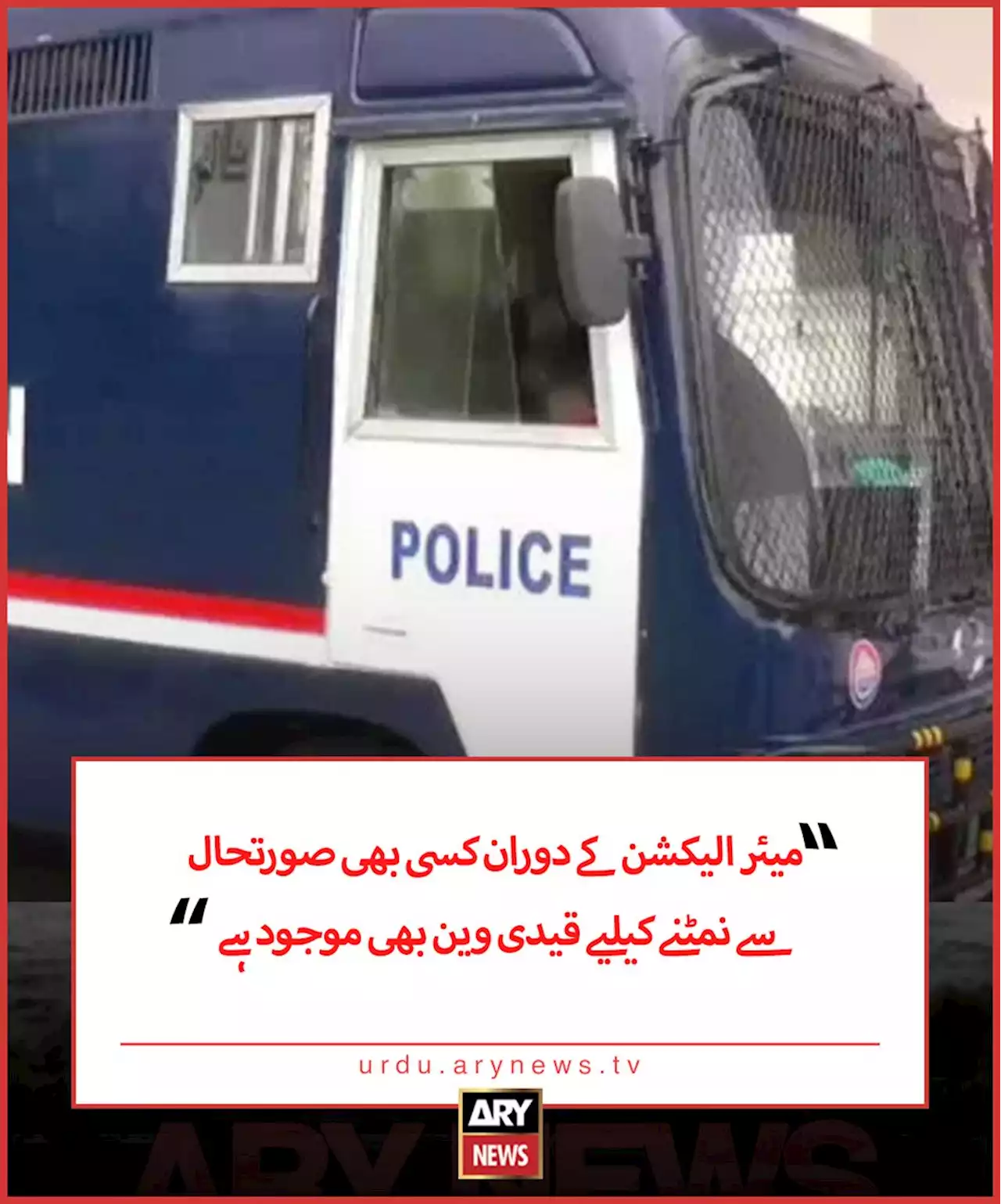 ’میئر الیکشن کے دوران کسی بھی صورتحال سے نمٹنے کیلیے قیدی وین بھی موجود ہے‘