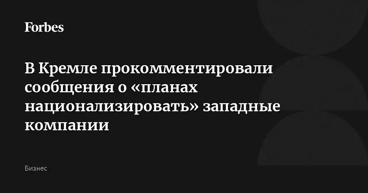 В Кремле прокомментировали сообщения о «планах национализировать» западные компании