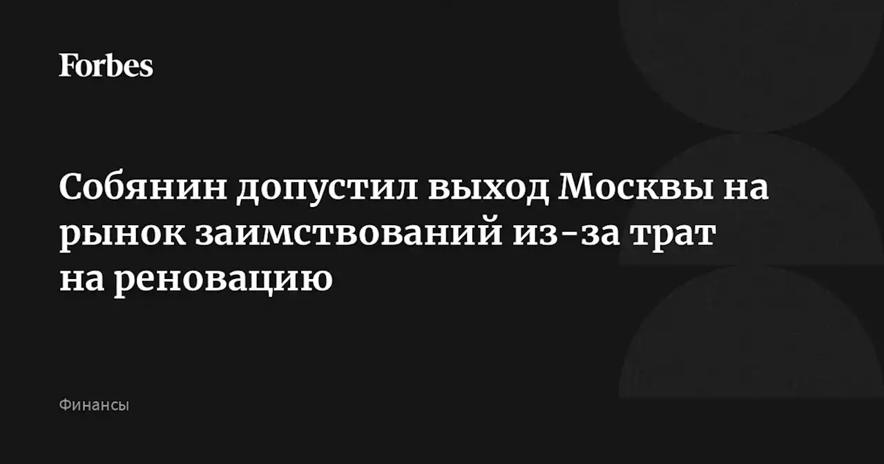 Собянин допустил выход Москвы на рынок заимствований из-за трат на реновацию