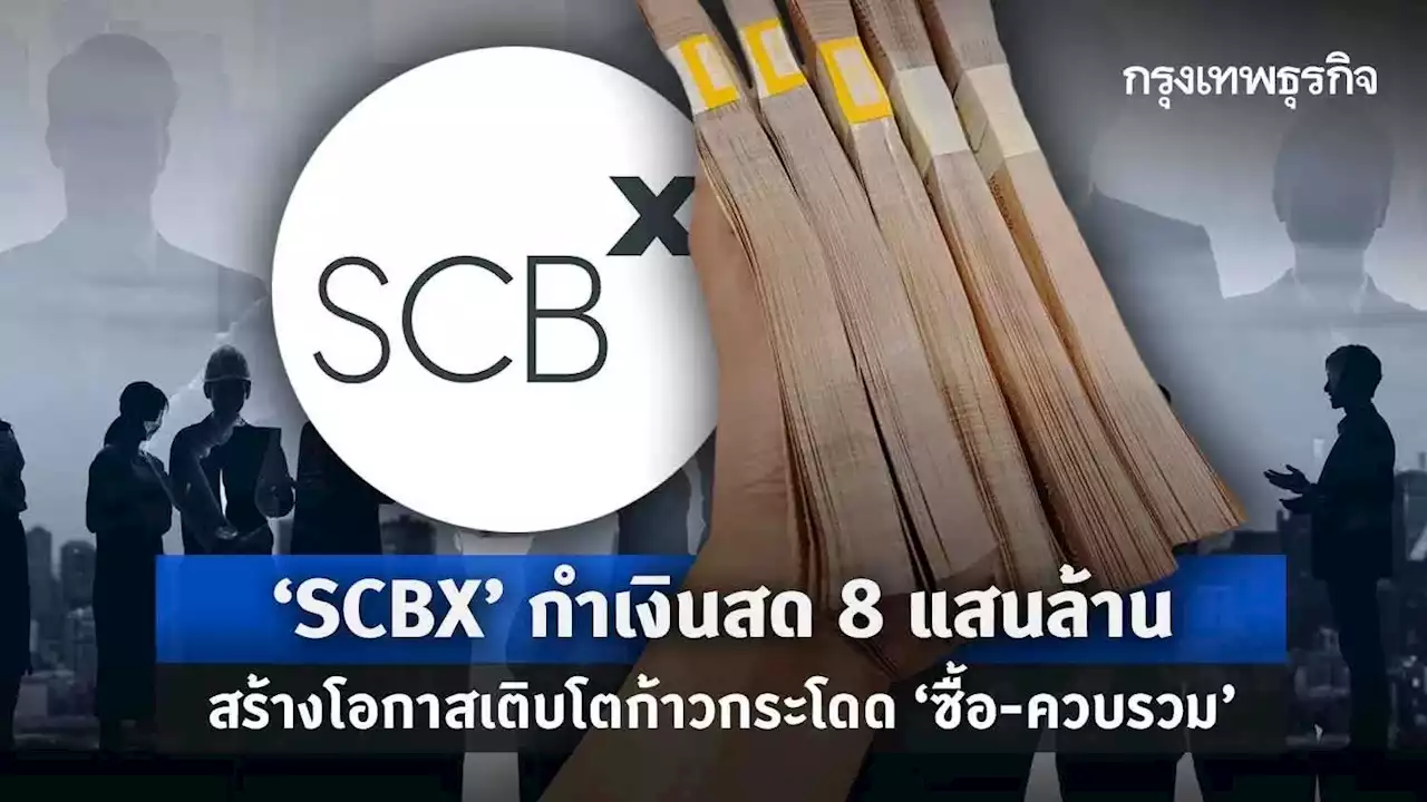 ‘SCBX’ กำเงินสด 8 แสนล้าน สร้างโอกาสเติบโตก้าวกระโดด ‘ซื้อ - ควบรวม’