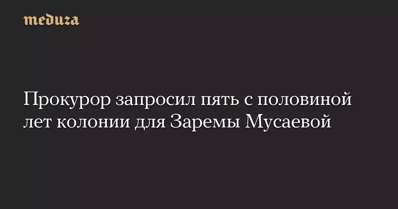 Прокурор запросил пять с половиной лет колонии для Заремы Мусаевой — Meduza