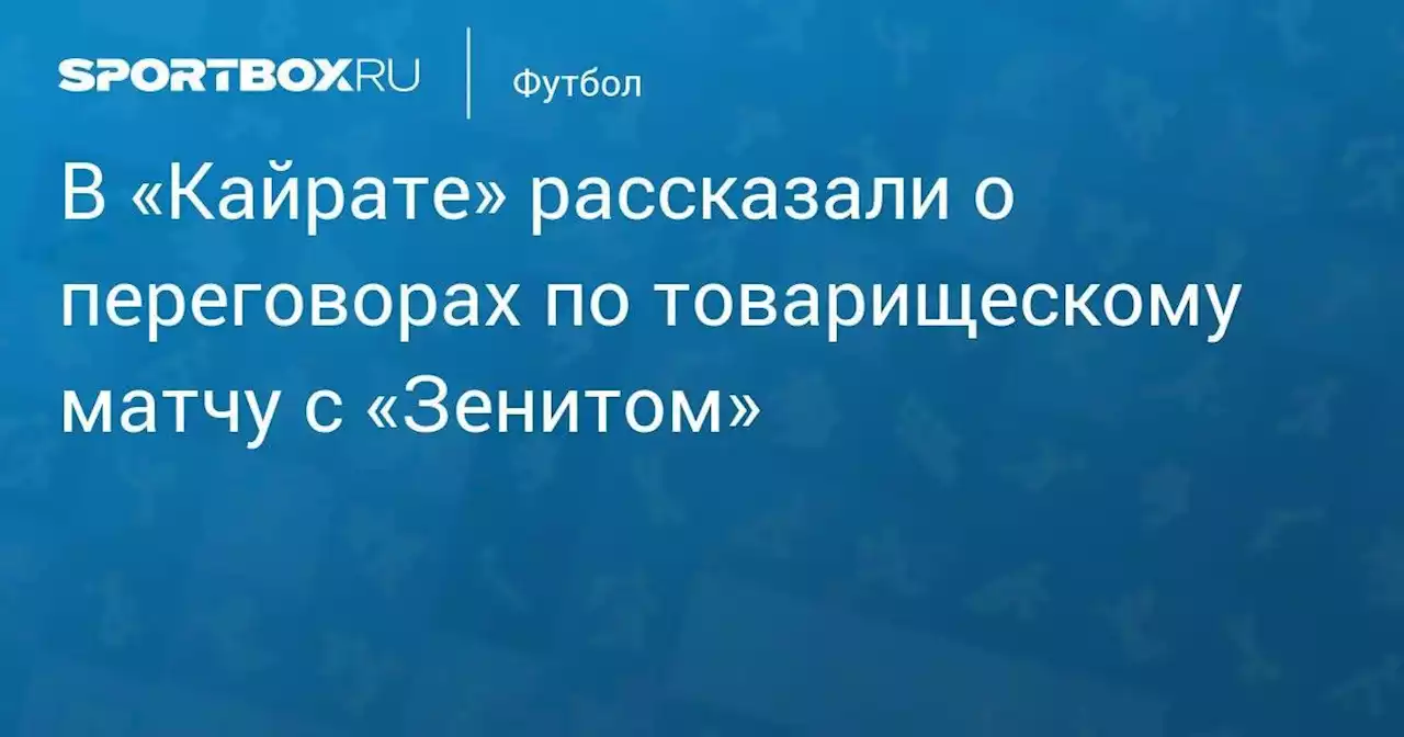 В «Кайрате» рассказали о переговорах по товарищескому матчу с «Зенитом»