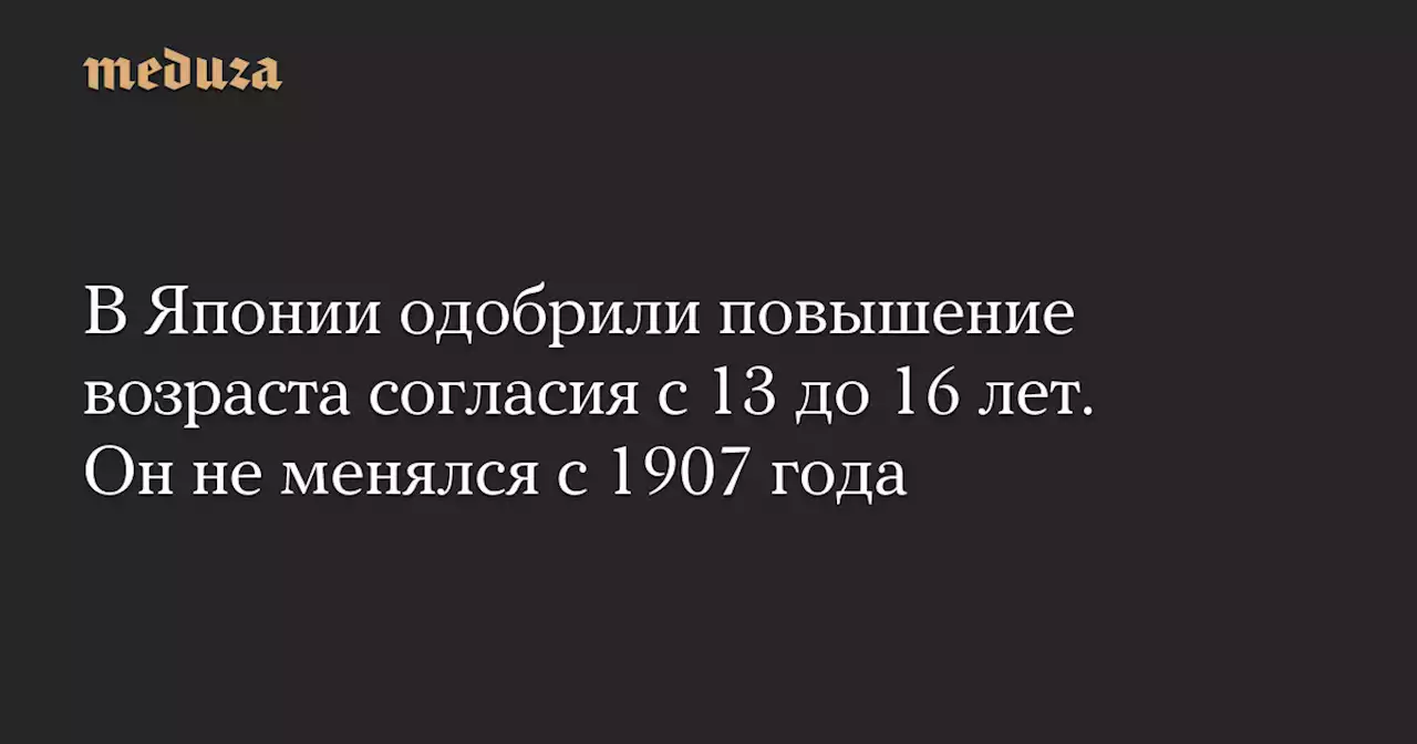 В Японии одобрили повышение возраста согласия с 13 до 16 лет. Он не менялся с 1907 года — Meduza