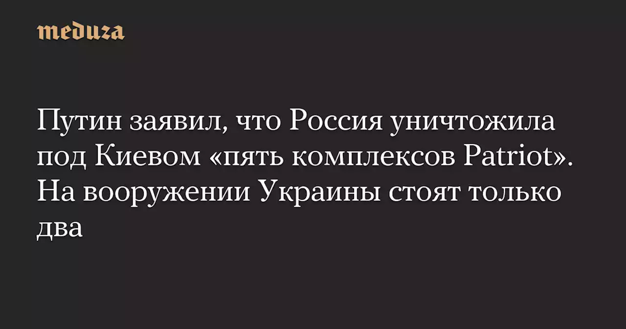 Путин заявил, что Россия уничтожила под Киевом «пять комплексов Patriot». На вооружении Украины стоят только два — Meduza