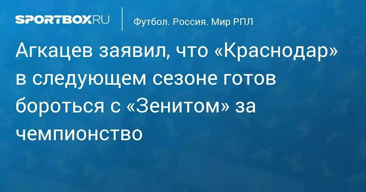 Агкацев заявил, что «Краснодар» в следующем сезоне готов бороться с «Зенитом» за чемпионство