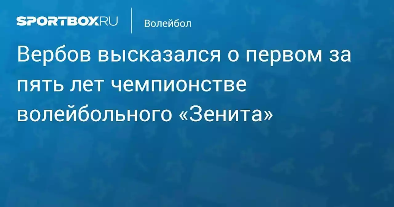 Вербов высказался о первом за пять лет чемпионстве волейбольного «Зенита»