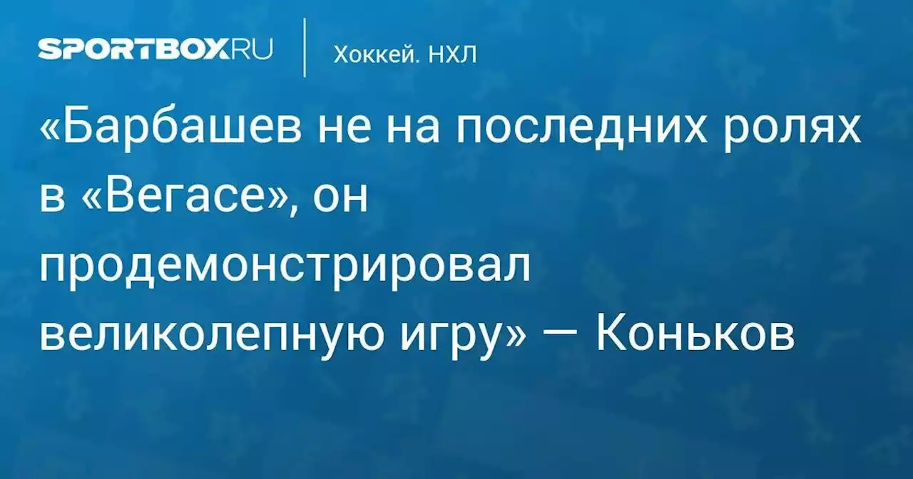 «Барбашев не на последних ролях в «Вегасе», он продемонстрировал великолепную игру» — Коньков