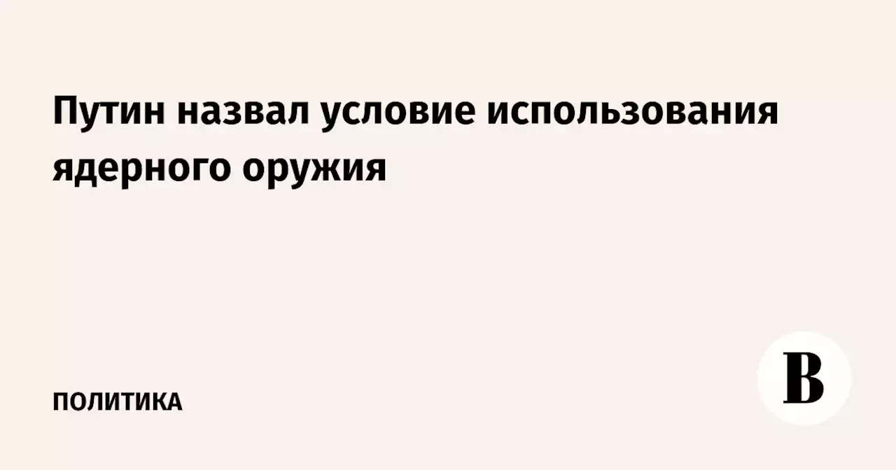 Путин назвал условие использования ядерного оружия