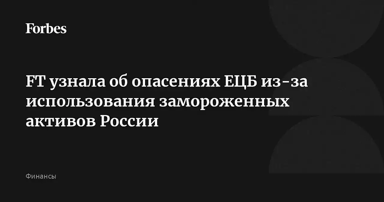 FT узнала об опасениях ЕЦБ из-за использования замороженных активов России