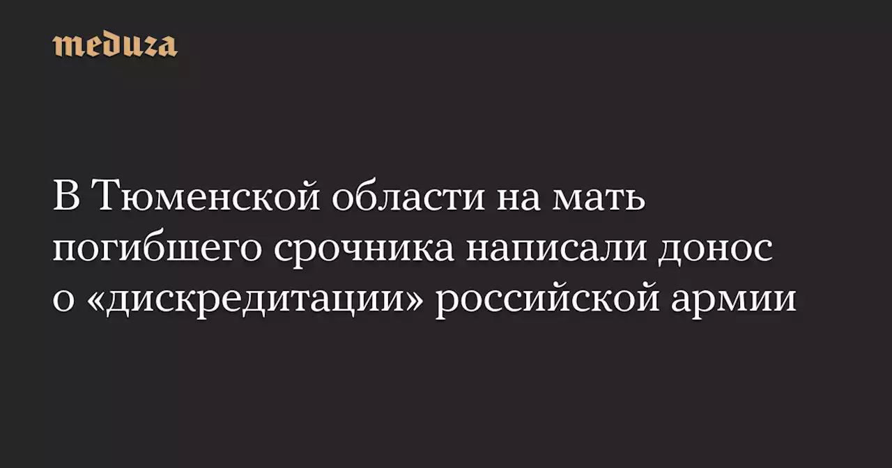 В Тюменской области на мать погибшего срочника написали донос о «дискредитации» российской армии — Meduza