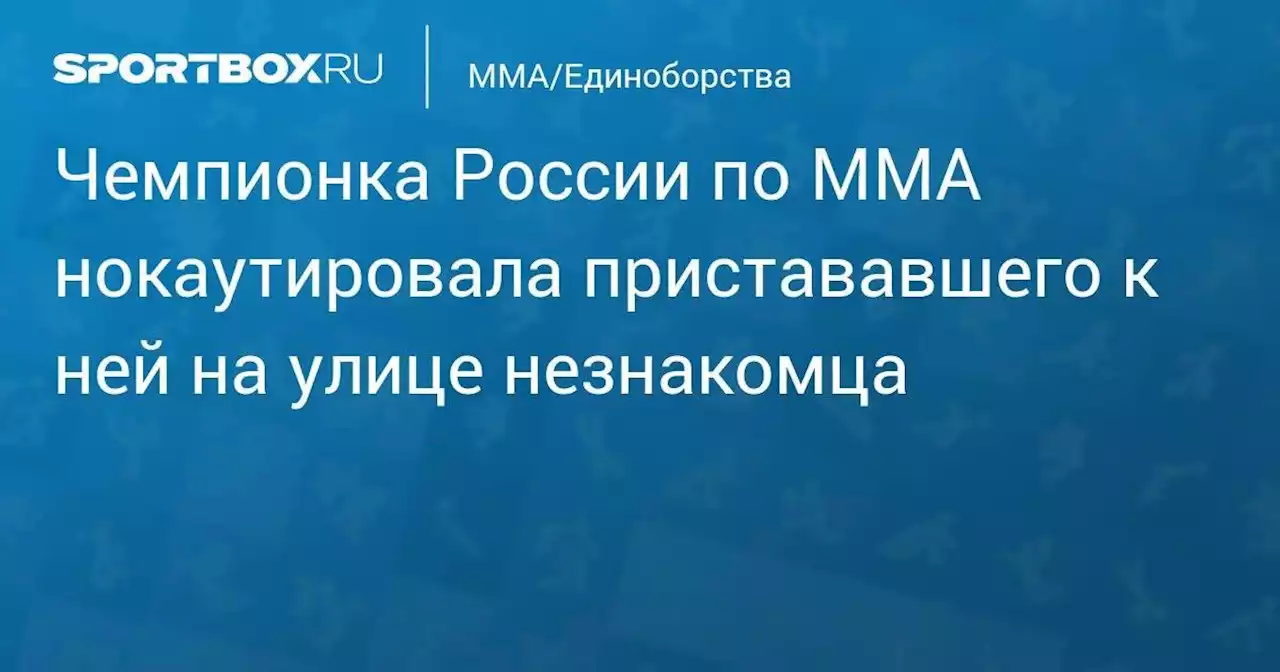 Чемпионка России по MMA нокаутировала пристававшего к ней на улице незнакомца