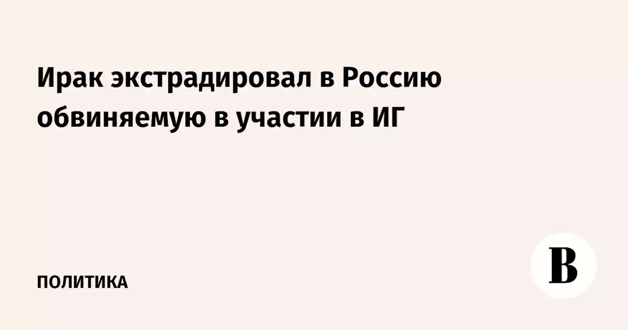 Ирак экстрадировал в Россию обвиняемую в участии в ИГ