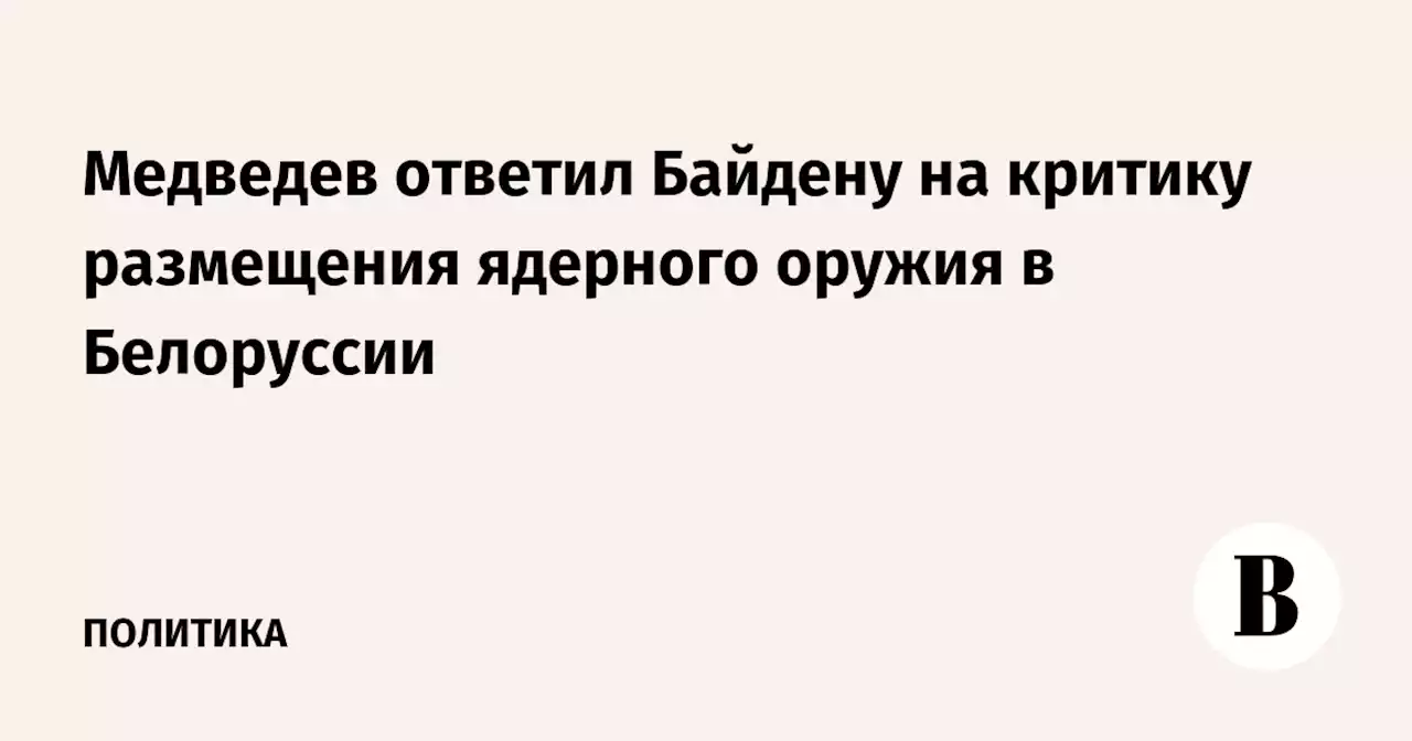 Медведев ответил Байдену на критику размещения ядерного оружия в Белоруссии