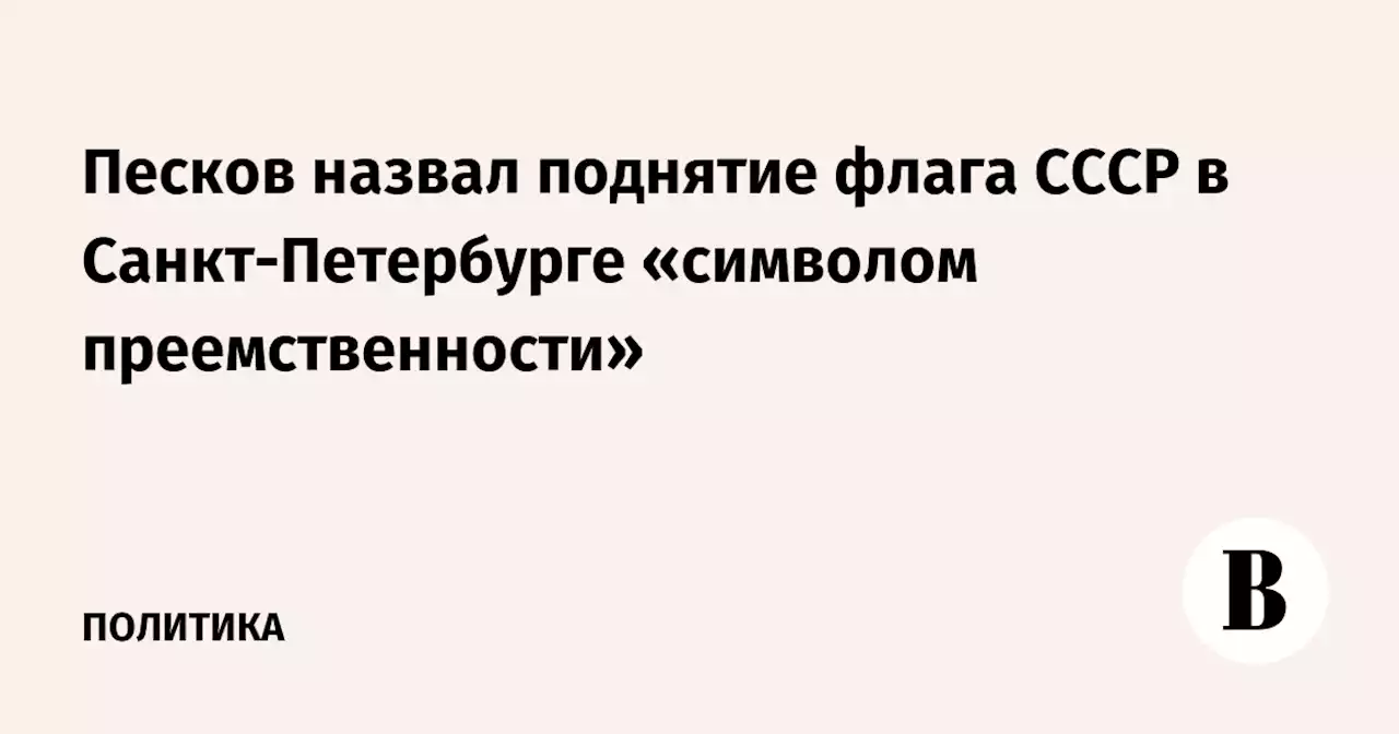 Песков назвал поднятие флага СССР в Санкт-Петербурге «символом преемственности»