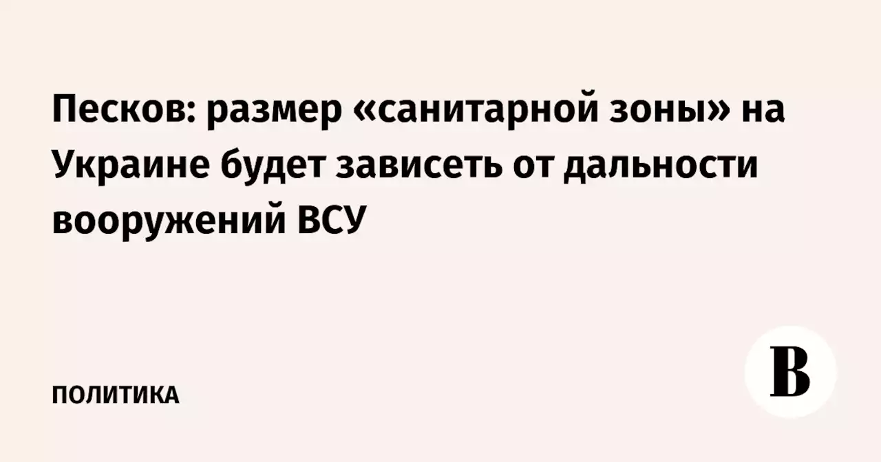 Песков: размер «санитарной зоны» на Украине будет зависеть от дальности вооружений ВСУ