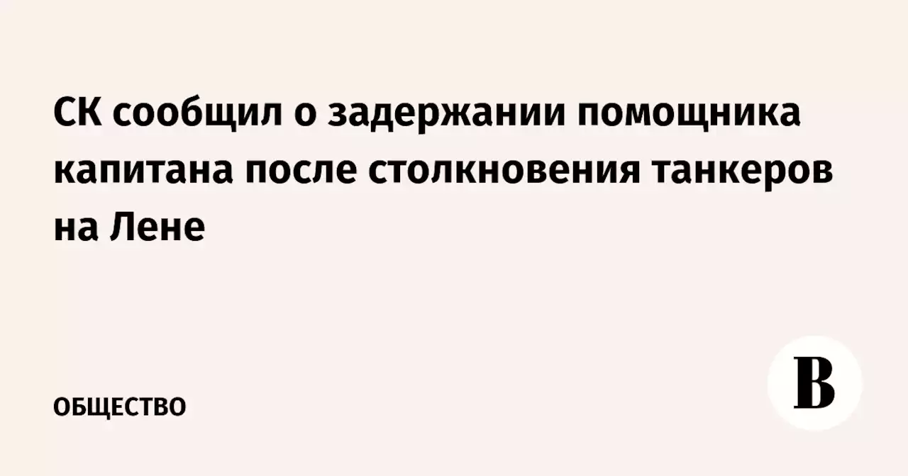 СК сообщил о задержании помощника капитана после столкновения танкеров на Лене