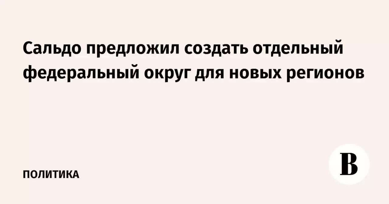 Сальдо предложил создать отдельный федеральный округ для новых регионов