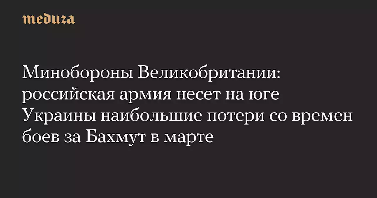 Минобороны Великобритании: российская армия несет на юге Украины наибольшие потери со времен боев за Бахмут в марте — Meduza