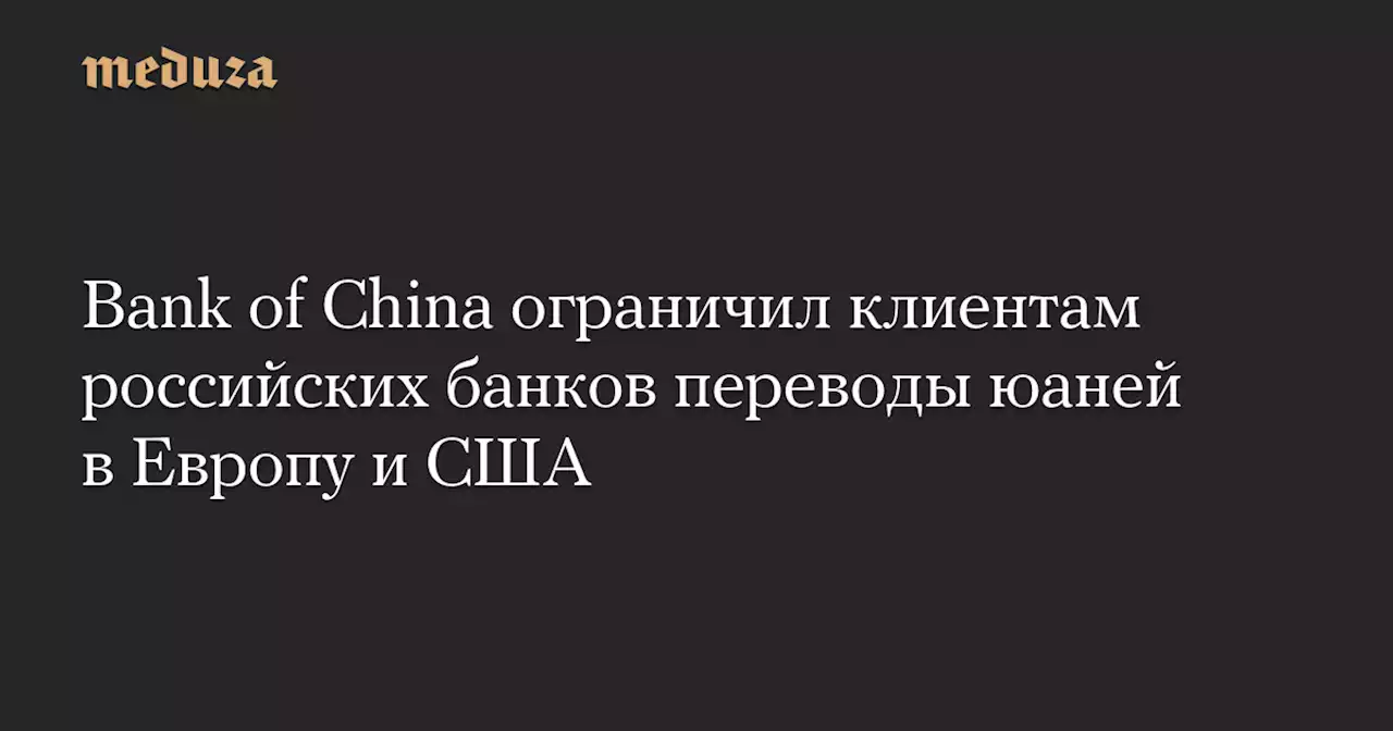 Bank of China ограничил клиентам российских банков переводы юаней в Европу и США — Meduza