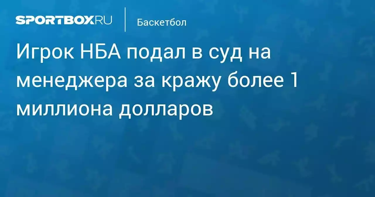 Игрок НБА подал в суд на менеджера за кражу более 1 миллиона долларов