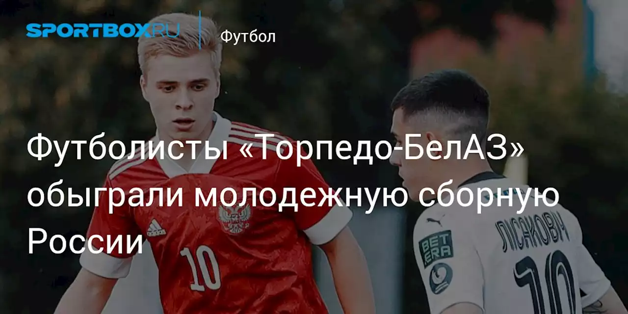Футболисты «Торпедо-БелАЗ» обыграли молодежную сборную России