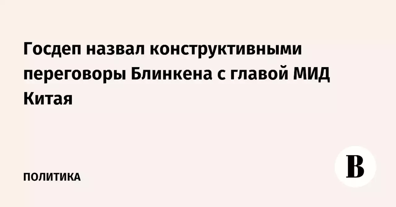 Госдеп назвал конструктивными переговоры Блинкена с главой МИД Китая